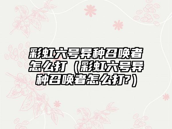 彩虹六号异种召唤者怎么打（彩虹六号异种召唤者怎么打?）