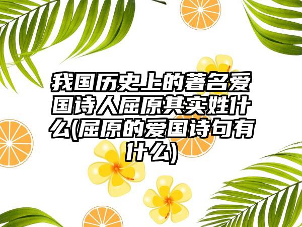 我国历史上的著名爱国诗人屈原其实姓什么(屈原的爱国诗句有什么)