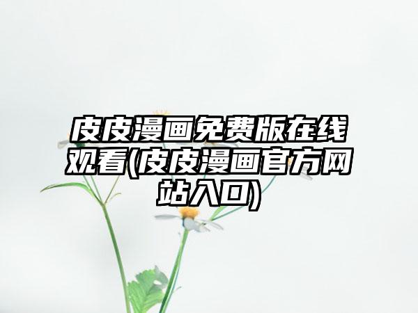 皮皮漫画免费版在线观看(皮皮漫画官方网站入口)