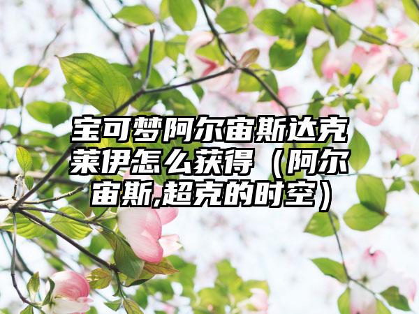 宝可梦阿尔宙斯达克莱伊怎么获得（阿尔宙斯,超克的时空）