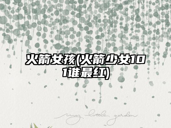 火箭女孩(火箭少女101谁最红)