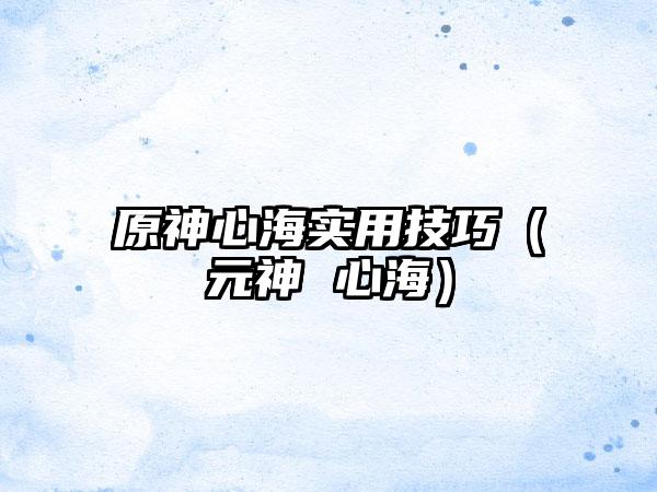 原神心海实用技巧（元神 心海）