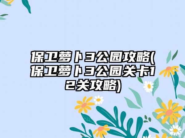 保卫萝卜3公园攻略(保卫萝卜3公园关卡12关攻略)