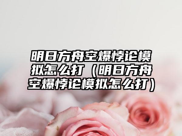 明日方舟空爆悖论模拟怎么打（明日方舟空爆悖论模拟怎么打）