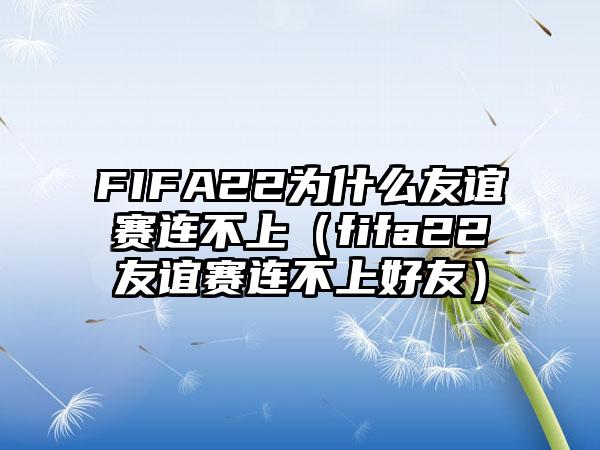 FIFA22为什么友谊赛连不上（fifa22友谊赛连不上好友）