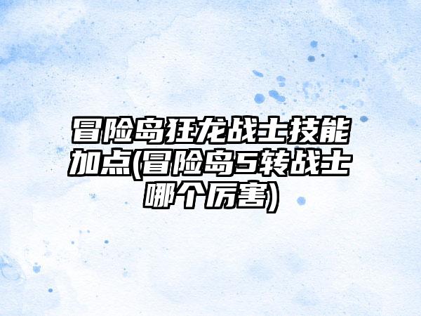 冒险岛狂龙战士技能加点(冒险岛5转战士哪个厉害)