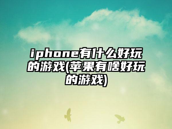 iphone有什么好玩的游戏(苹果有啥好玩的游戏)