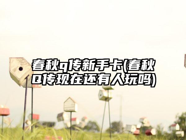 春秋q传新手卡(春秋Q传现在还有人玩吗)