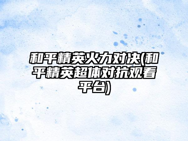 和平精英火力对决(和平精英超体对抗观看平台)