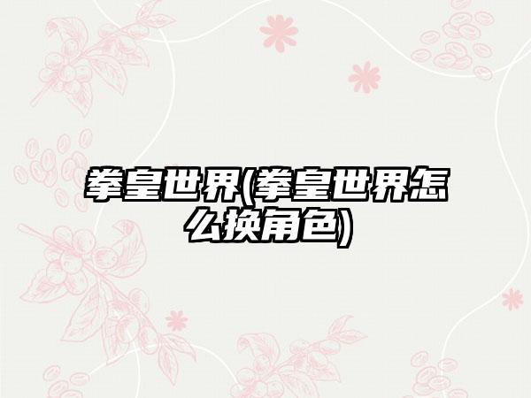 拳皇世界(拳皇世界怎么换角色)