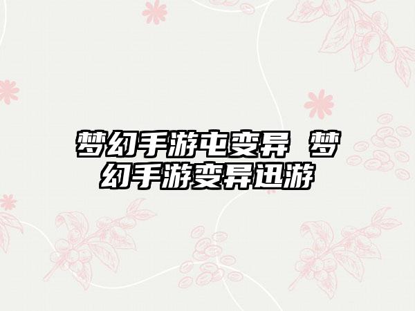 梦幻手游屯变异 梦幻手游变异迅游