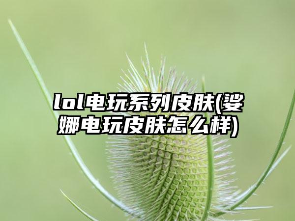 lol电玩系列皮肤(娑娜电玩皮肤怎么样)