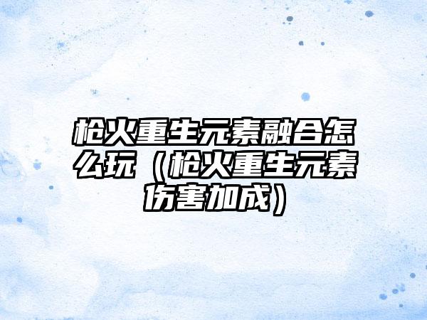 枪火重生元素融合怎么玩（枪火重生元素伤害加成）