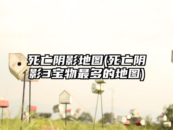 死亡阴影地图(死亡阴影3宝物最多的地图)