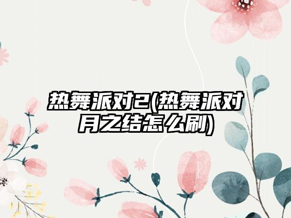 热舞派对2(热舞派对月之结怎么刷)