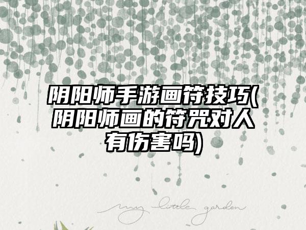 阴阳师手游画符技巧(阴阳师画的符咒对人有伤害吗)