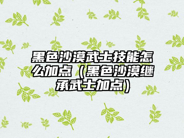 黑色沙漠武士技能怎么加点（黑色沙漠继承武士加点）
