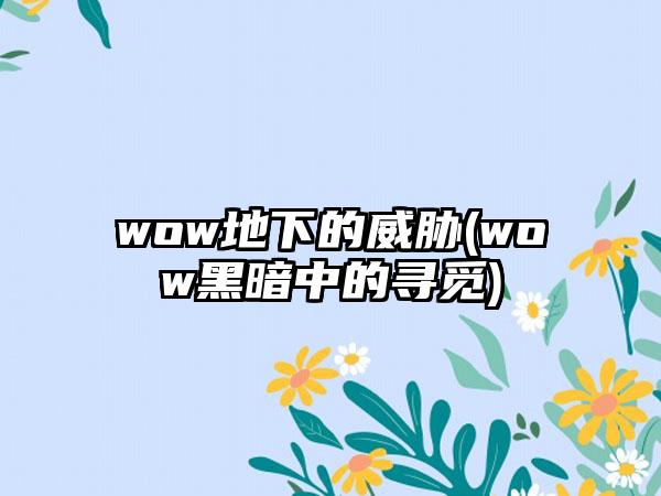 wow地下的威胁(wow黑暗中的寻觅)