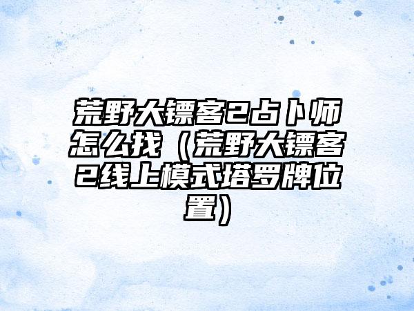 荒野大镖客2占卜师怎么找（荒野大镖客2线上模式塔罗牌位置）