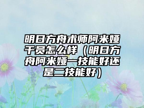 明日方舟术师阿米娅干员怎么样（明日方舟阿米娅一技能好还是二技能好）