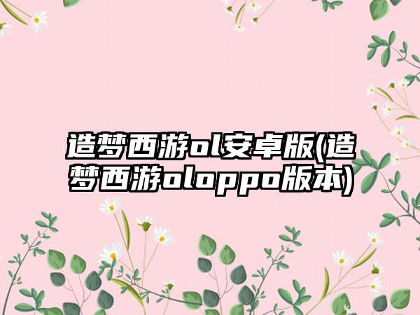 造梦西游ol安卓版(造梦西游oloppo版本)