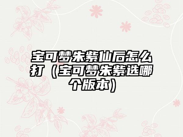 宝可梦朱紫仙后怎么打（宝可梦朱紫选哪个版本）