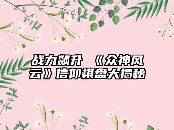 战力飙升 《众神风云》信仰棋盘大揭秘