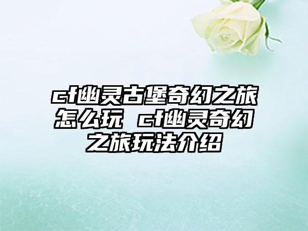 cf幽灵古堡奇幻之旅怎么玩 cf幽灵奇幻之旅玩法介绍