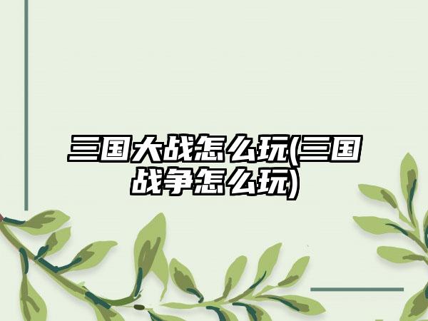 三国大战怎么玩(三国战争怎么玩)