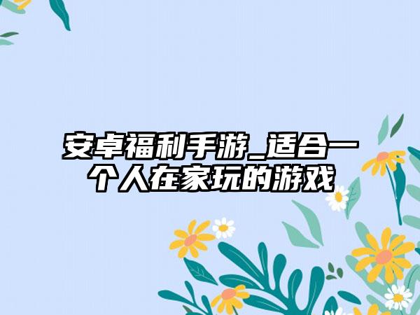 安卓福利手游_适合一个人在家玩的游戏