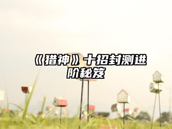 《猎神》十招封测进阶秘笈