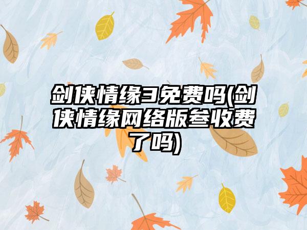 剑侠情缘3免费吗(剑侠情缘网络版叁收费了吗)
