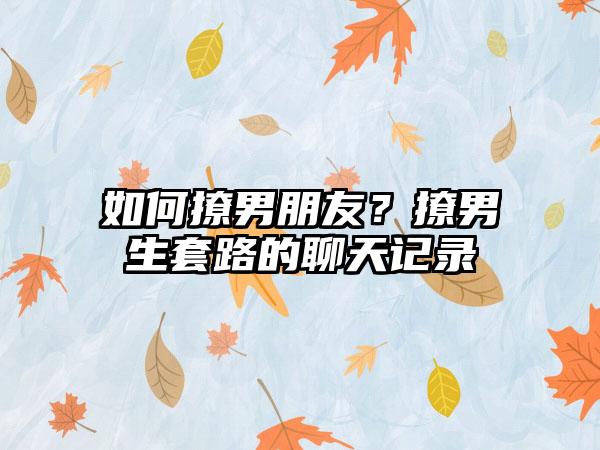 如何撩男朋友？撩男生套路的聊天记录