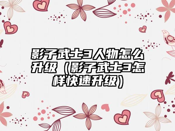 影子武士3人物怎么升级（影子武士3怎样快速升级）