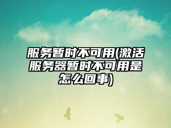 服务暂时不可用(激活服务器暂时不可用是怎么回事)