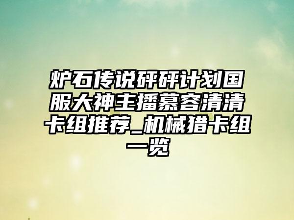 炉石传说砰砰计划国服大神主播慕容清清卡组推荐_机械猎卡组一览