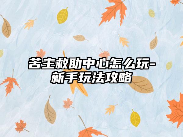 苦主救助中心怎么玩-新手玩法攻略