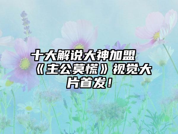十大解说大神加盟《主公莫慌》视觉大片首发！