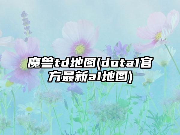 魔兽td地图(dota1官方最新ai地图)