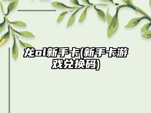 龙ol新手卡(新手卡游戏兑换码)