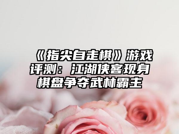 《指尖自走棋》游戏评测：江湖侠客现身棋盘争夺武林霸主