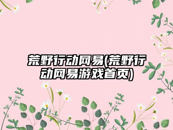 荒野行动网易(荒野行动网易游戏首页)