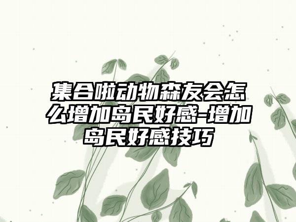 集合啦动物森友会怎么增加岛民好感-增加岛民好感技巧