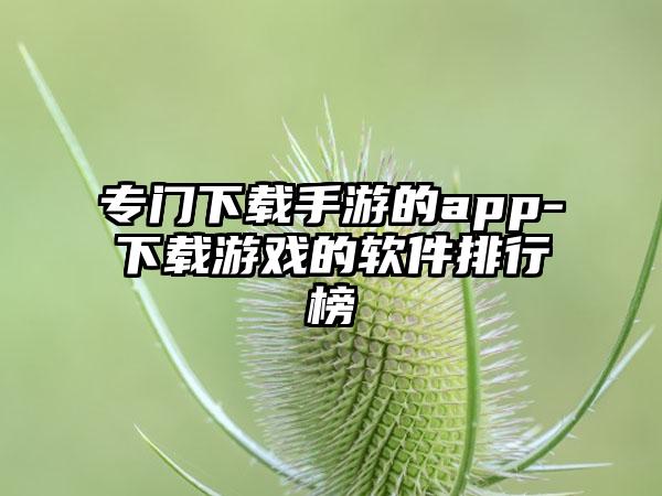 专门下载手游的app-下载游戏的软件排行榜