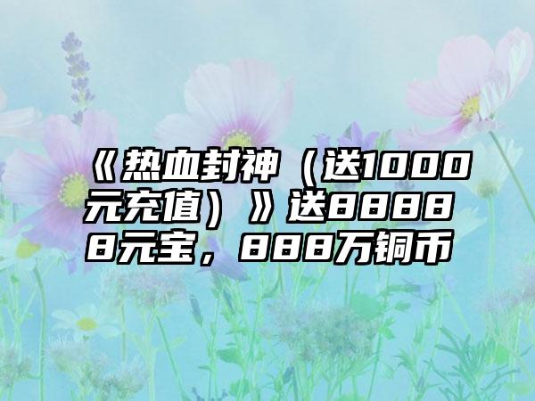 《热血封神（送1000元充值）》送88888元宝，888万铜币