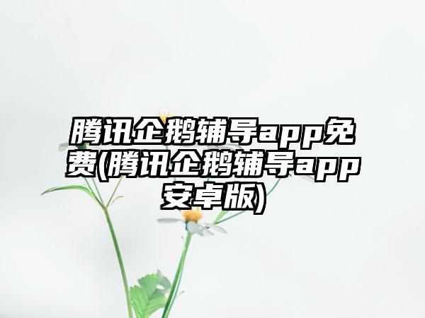 腾讯企鹅辅导app免费(腾讯企鹅辅导app安卓版)