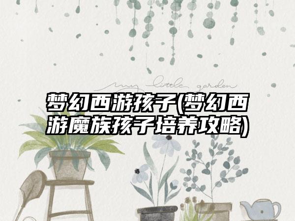 梦幻西游孩子(梦幻西游魔族孩子培养攻略)