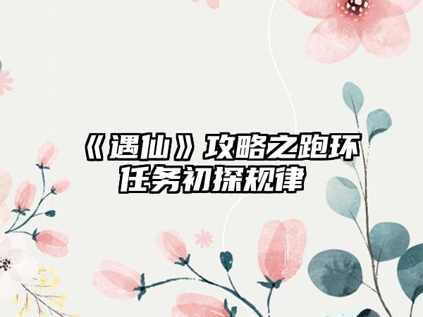 《遇仙》攻略之跑环任务初探规律