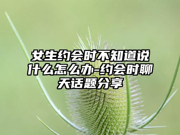 女生约会时不知道说什么怎么办-约会时聊天话题分享