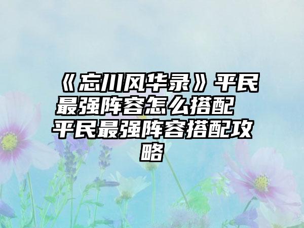 《忘川风华录》平民最强阵容怎么搭配 平民最强阵容搭配攻略